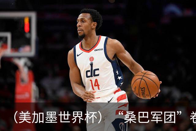 （美加墨世界杯）“桑巴军团”卷土重来，内马尔去哪了？